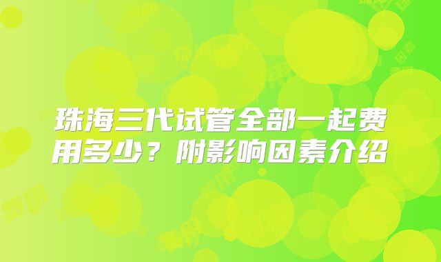 珠海三代试管全部一起费用多少？附影响因素介绍
