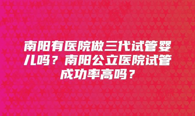 南阳有医院做三代试管婴儿吗？南阳公立医院试管成功率高吗？