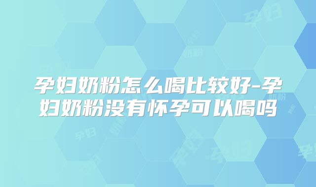 孕妇奶粉怎么喝比较好-孕妇奶粉没有怀孕可以喝吗