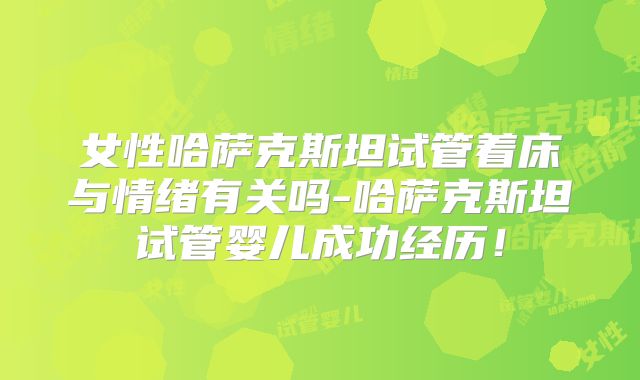 女性哈萨克斯坦试管着床与情绪有关吗-哈萨克斯坦试管婴儿成功经历！