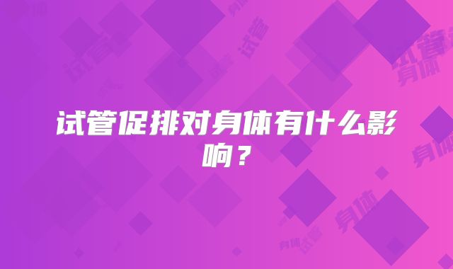 试管促排对身体有什么影响？
