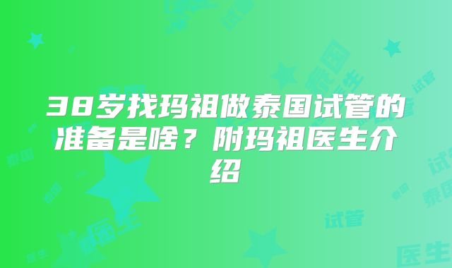 38岁找玛祖做泰国试管的准备是啥？附玛祖医生介绍