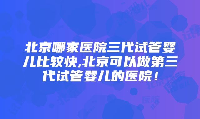 北京哪家医院三代试管婴儿比较快,北京可以做第三代试管婴儿的医院！