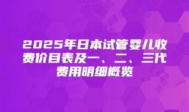 2025年日本试管婴儿收费价目表及一、二、三代费用明细概览