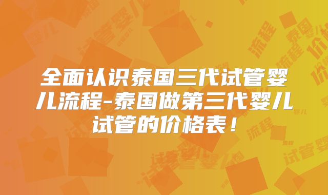 全面认识泰国三代试管婴儿流程-泰国做第三代婴儿试管的价格表！