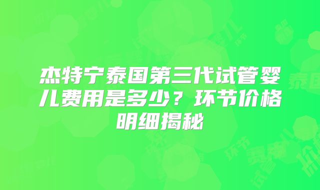 杰特宁泰国第三代试管婴儿费用是多少？环节价格明细揭秘