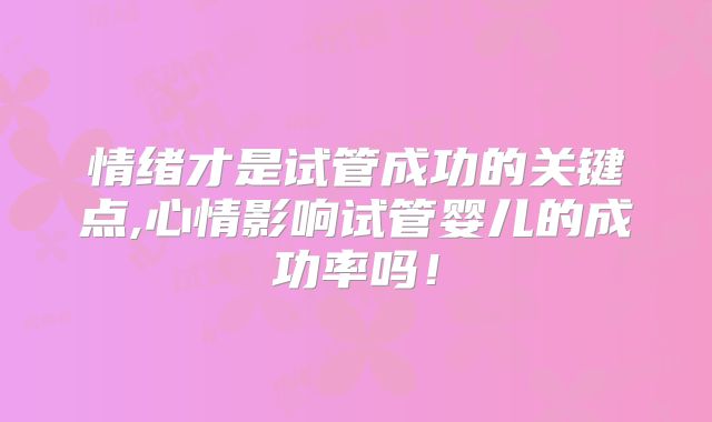 情绪才是试管成功的关键点,心情影响试管婴儿的成功率吗！
