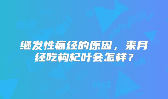 继发性痛经的原因，来月经吃枸杞叶会怎样？