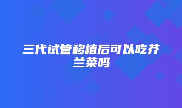 三代试管移植后可以吃芥兰菜吗