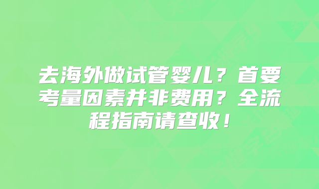去海外做试管婴儿？首要考量因素并非费用？全流程指南请查收！