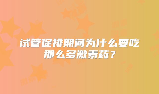 试管促排期间为什么要吃那么多激素药?
