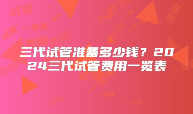 三代试管准备多少钱?2024三代试管费用一览表