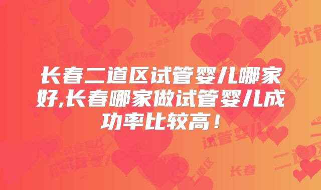长春二道区试管婴儿哪家好,长春哪家做试管婴儿成功率比较高！