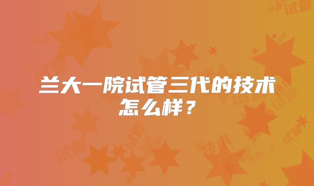 兰大一院试管三代的技术怎么样?