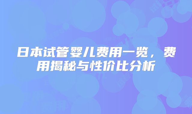 日本试管婴儿费用一览，费用揭秘与性价比分析