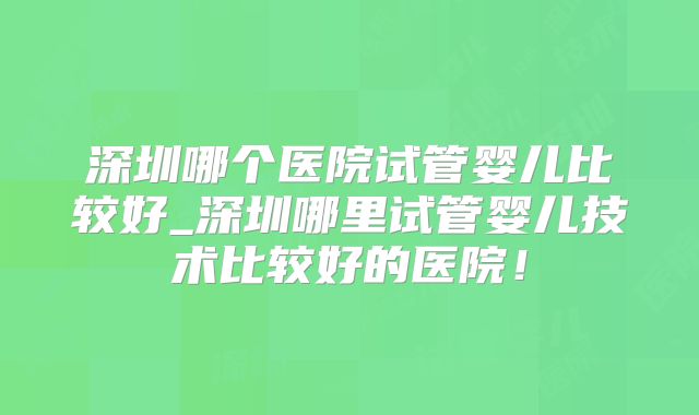 深圳哪个医院试管婴儿比较好_深圳哪里试管婴儿技术比较好的医院!