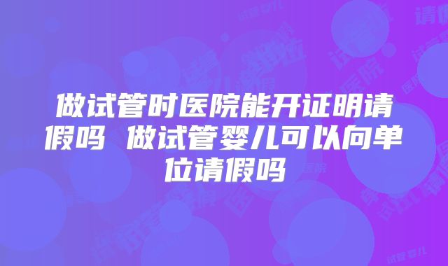 做试管时医院能开证明请假吗 做试管婴儿可以向单位请假吗