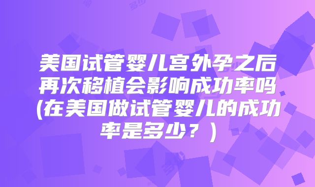 美国试管婴儿宫外孕之后再次移植会影响成功率吗(在美国做试管婴儿的成功率是多少？)