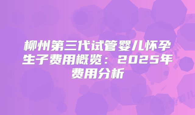 柳州第三代试管婴儿怀孕生子费用概览：2025年费用分析