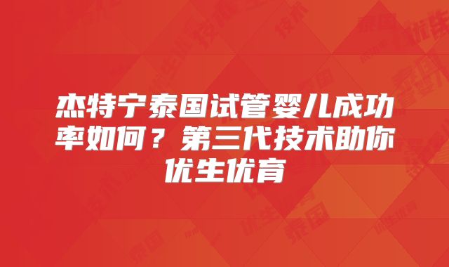 杰特宁泰国试管婴儿成功率如何？第三代技术助你优生优育