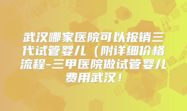 武汉哪家医院可以报销三代试管婴儿（附详细价格流程-三甲医院做试管婴儿费用武汉！