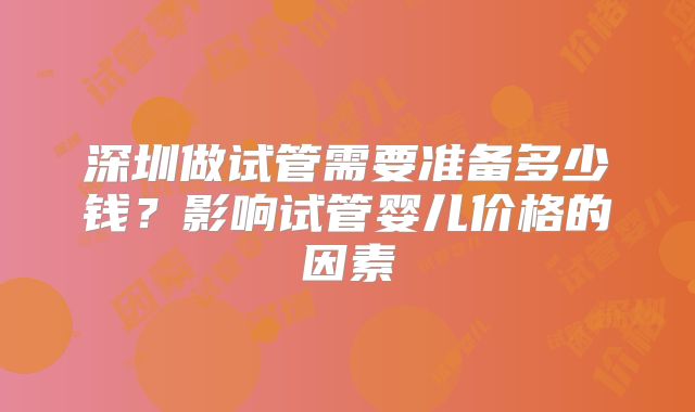 深圳做试管需要准备多少钱？影响试管婴儿价格的因素