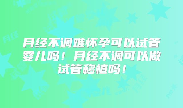 月经不调难怀孕可以试管婴儿吗！月经不调可以做试管移植吗！