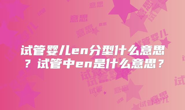 试管婴儿en分型什么意思？试管中en是什么意思？