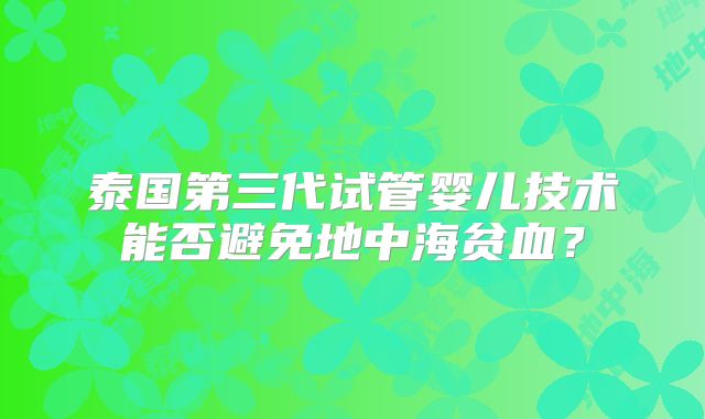 泰国第三代试管婴儿技术能否避免地中海贫血？
