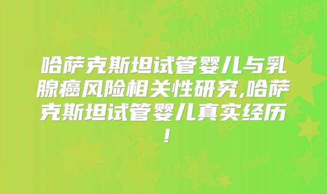 哈萨克斯坦试管婴儿与乳腺癌风险相关性研究,哈萨克斯坦试管婴儿真实经历！