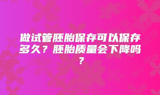 做试管胚胎保存可以保存多久？胚胎质量会下降吗？
