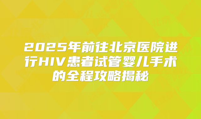 2025年前往北京医院进行HIV患者试管婴儿手术的全程攻略揭秘