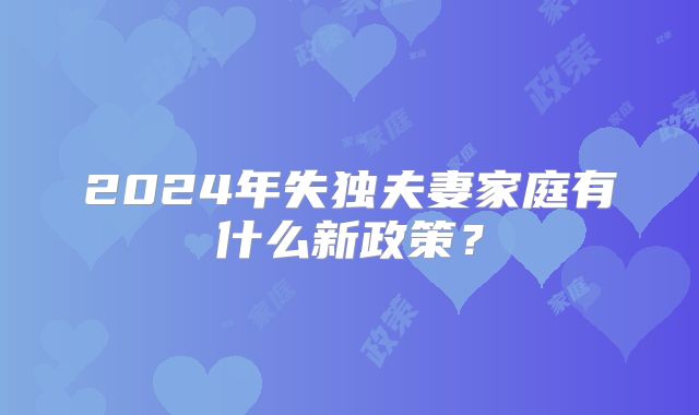 2024年失独夫妻家庭有什么新政策？