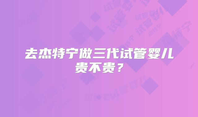 去杰特宁做三代试管婴儿贵不贵？
