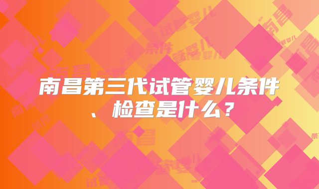 南昌第三代试管婴儿条件、检查是什么?