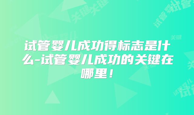 试管婴儿成功得标志是什么-试管婴儿成功的关键在哪里!