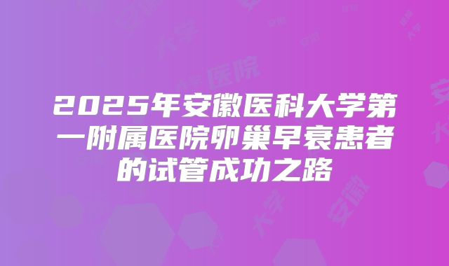 2025年安徽医科大学第一附属医院卵巢早衰患者的试管成功之路