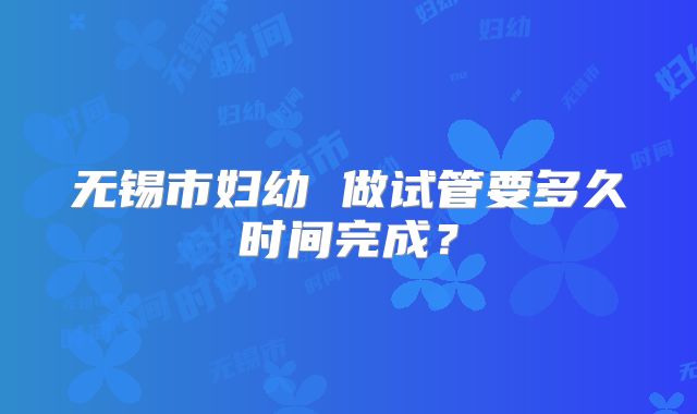 无锡市妇幼 做试管要多久时间完成?
