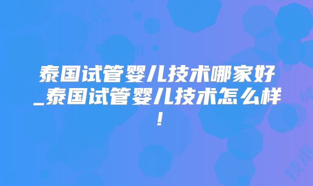 泰国试管婴儿技术哪家好_泰国试管婴儿技术怎么样！