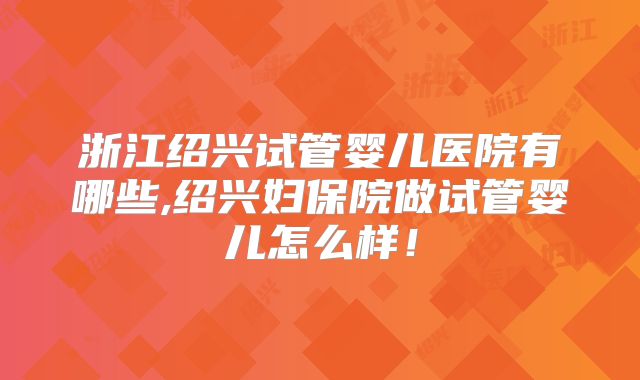 浙江绍兴试管婴儿医院有哪些,绍兴妇保院做试管婴儿怎么样！