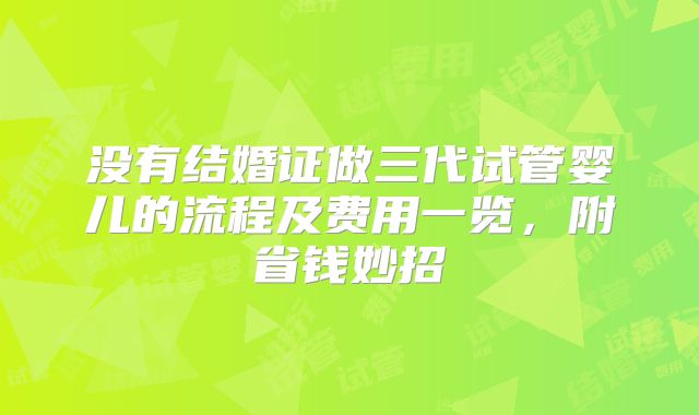 没有结婚证做三代试管婴儿的流程及费用一览,附省钱妙招