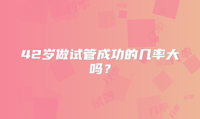 42岁做试管成功的几率大吗？
