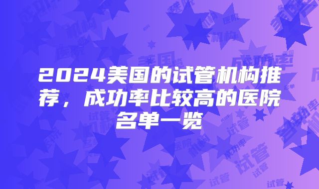 2024美国的试管机构推荐，成功率比较高的医院名单一览