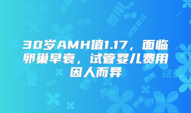 30岁AMH值1.17，面临卵巢早衰，试管婴儿费用因人而异