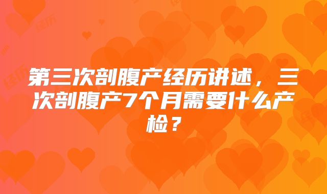第三次剖腹产经历讲述，三次剖腹产7个月需要什么产检？