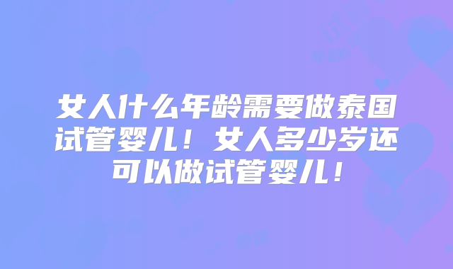 女人什么年龄需要做泰国试管婴儿！女人多少岁还可以做试管婴儿！