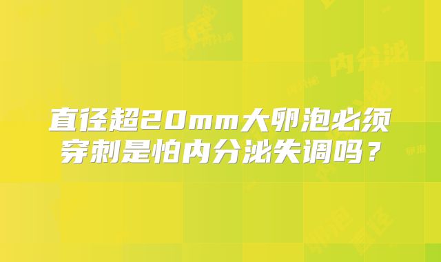 直径超20mm大卵泡必须穿刺是怕内分泌失调吗？