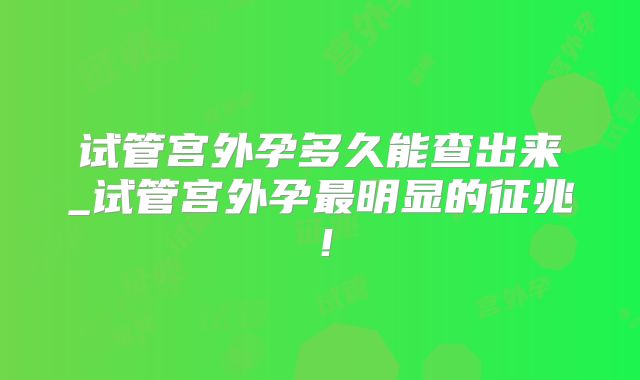 试管宫外孕多久能查出来_试管宫外孕最明显的征兆！