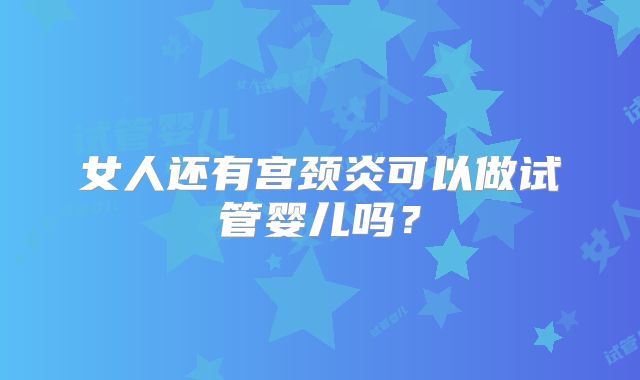 女人还有宫颈炎可以做试管婴儿吗？