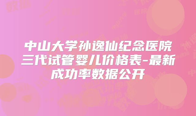中山大学孙逸仙纪念医院三代试管婴儿价格表-最新成功率数据公开